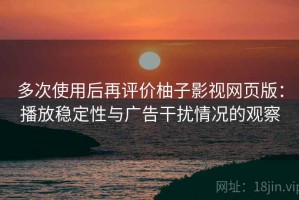 多次使用后再评价柚子影视网页版：播放稳定性与广告干扰情况的观察