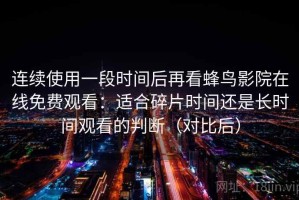 连续使用一段时间后再看蜂鸟影院在线免费观看：适合碎片时间还是长时间观看的判断（对比后）