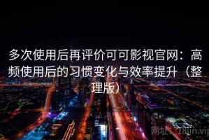 多次使用后再评价可可影视官网：高频使用后的习惯变化与效率提升（整理版）