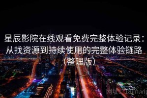 星辰影院在线观看免费完整体验记录：从找资源到持续使用的完整体验链路（整理版）