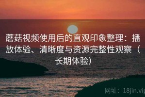 蘑菇视频使用后的直观印象整理：播放体验、清晰度与资源完整性观察（长期体验）