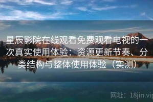 星辰影院在线观看免费观看电视的一次真实使用体验：资源更新节奏、分类结构与整体使用体验（实测）