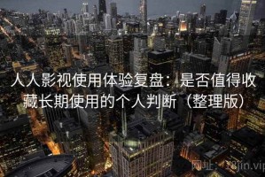 人人影视使用体验复盘：是否值得收藏长期使用的个人判断（整理版）