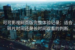 可可影视网页版完整体验记录：适合碎片时间还是长时间观看的判断