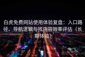 白虎免费网站使用体验复盘：入口路径、导航逻辑与找内容效率评估（长期体验）