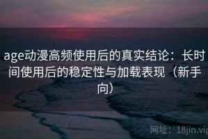 age动漫高频使用后的真实结论：长时间使用后的稳定性与加载表现（新手向）