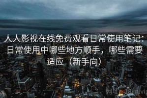 人人影视在线免费观看日常使用笔记：日常使用中哪些地方顺手，哪些需要适应（新手向）