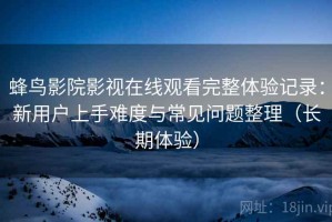 蜂鸟影院影视在线观看完整体验记录：新用户上手难度与常见问题整理（长期体验）