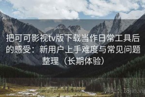 把可可影视tv版下载当作日常工具后的感受：新用户上手难度与常见问题整理（长期体验）