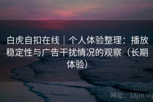 白虎自扣在线｜个人体验整理：播放稳定性与广告干扰情况的观察（长期体验）