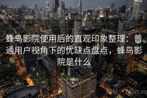 蜂鸟影院使用后的直观印象整理：普通用户视角下的优缺点盘点，蜂鸟影院是什么