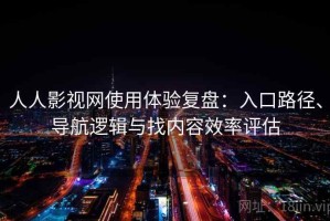 人人影视网使用体验复盘：入口路径、导航逻辑与找内容效率评估