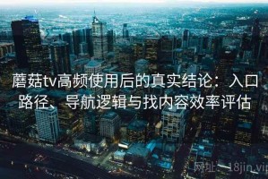 蘑菇tv高频使用后的真实结论：入口路径、导航逻辑与找内容效率评估