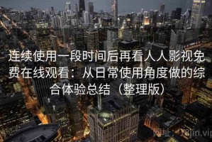 连续使用一段时间后再看人人影视免费在线观看：从日常使用角度做的综合体验总结（整理版）