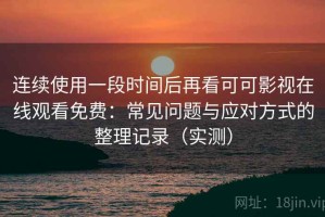 连续使用一段时间后再看可可影视在线观看免费：常见问题与应对方式的整理记录（实测）