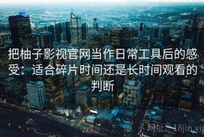把柚子影视官网当作日常工具后的感受：适合碎片时间还是长时间观看的判断