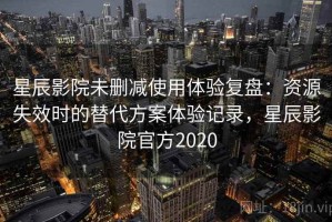 星辰影院未删减使用体验复盘：资源失效时的替代方案体验记录，星辰影院官方2020
