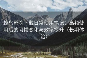 蜂鸟影院下载日常使用笔记：高频使用后的习惯变化与效率提升（长期体验）