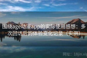 围绕age动漫app的实际使用感想：多次回访后的体验变化记录（实测）