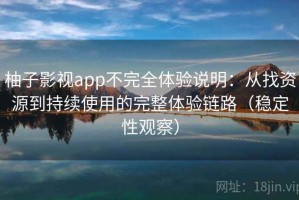 柚子影视app不完全体验说明：从找资源到持续使用的完整体验链路（稳定性观察）
