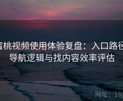 蜜桃视频使用体验复盘：入口路径、导航逻辑与找内容效率评估
