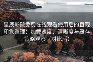 星辰影院免费在线观看使用后的直观印象整理：加载速度、清晰度与缓存策略观察（对比后）