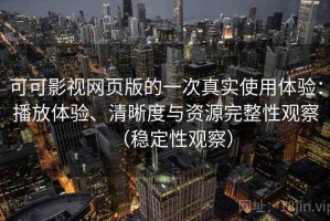 可可影视网页版的一次真实使用体验：播放体验、清晰度与资源完整性观察（稳定性观察）