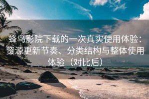 蜂鸟影院下载的一次真实使用体验：资源更新节奏、分类结构与整体使用体验（对比后）