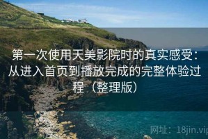 第一次使用天美影院时的真实感受：从进入首页到播放完成的完整体验过程（整理版）