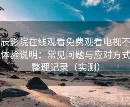 星辰影院在线观看免费观看电视不完全体验说明：常见问题与应对方式的整理记录（实测）