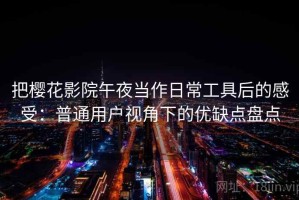 把樱花影院午夜当作日常工具后的感受：普通用户视角下的优缺点盘点