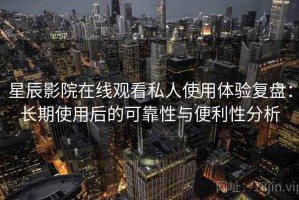 星辰影院在线观看私人使用体验复盘：长期使用后的可靠性与便利性分析