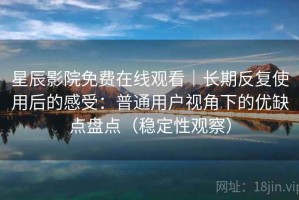 星辰影院免费在线观看｜长期反复使用后的感受：普通用户视角下的优缺点盘点（稳定性观察）