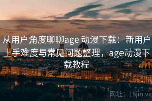 从用户角度聊聊age 动漫下载：新用户上手难度与常见问题整理，age动漫下载教程