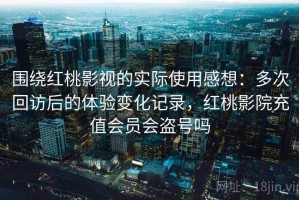 围绕红桃影视的实际使用感想：多次回访后的体验变化记录，红桃影院充值会员会盗号吗