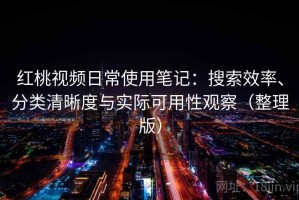 红桃视频日常使用笔记：搜索效率、分类清晰度与实际可用性观察（整理版）