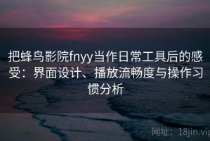 把蜂鸟影院fnyy当作日常工具后的感受：界面设计、播放流畅度与操作习惯分析