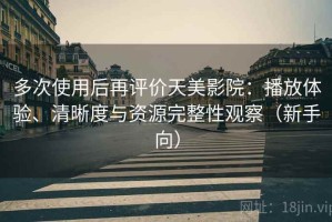 多次使用后再评价天美影院：播放体验、清晰度与资源完整性观察（新手向）