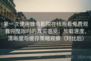 第一次使用蜂鸟影院在线观看免费观看完整版时的真实感受：加载速度、清晰度与缓存策略观察（对比后）