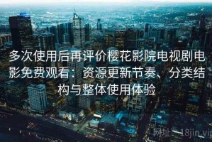 多次使用后再评价樱花影院电视剧电影免费观看：资源更新节奏、分类结构与整体使用体验