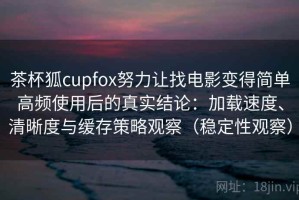 茶杯狐cupfox努力让找电影变得简单高频使用后的真实结论：加载速度、清晰度与缓存策略观察（稳定性观察）