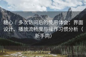 糖心｜多次访问后的使用体会：界面设计、播放流畅度与操作习惯分析（新手向）