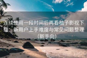 连续使用一段时间后再看柚子影视下载：新用户上手难度与常见问题整理（新手向）