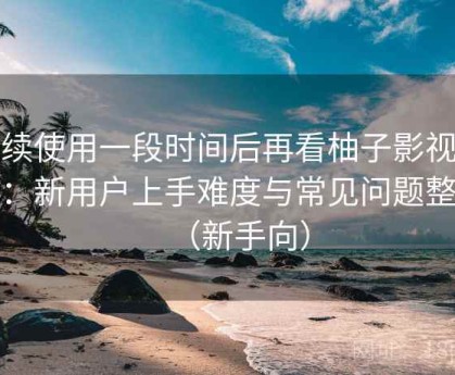 连续使用一段时间后再看柚子影视下载：新用户上手难度与常见问题整理（新手向）