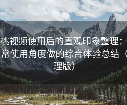 红桃视频使用后的直观印象整理：从日常使用角度做的综合体验总结（整理版）