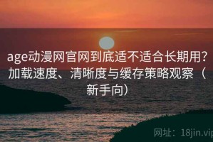 age动漫网官网到底适不适合长期用？加载速度、清晰度与缓存策略观察（新手向）