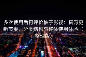 多次使用后再评价柚子影视：资源更新节奏、分类结构与整体使用体验（整理版）