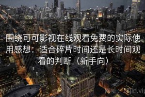 围绕可可影视在线观看免费的实际使用感想：适合碎片时间还是长时间观看的判断（新手向）