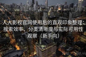 人人影视官网使用后的直观印象整理：搜索效率、分类清晰度与实际可用性观察（新手向）