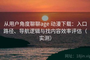 从用户角度聊聊age 动漫下载：入口路径、导航逻辑与找内容效率评估（实测）